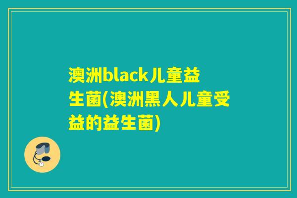 澳洲black儿童益生菌(澳洲黑人儿童受益的益生菌)