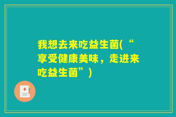 我想去来吃益生菌(“享受健康美味，走进来吃益生菌”)