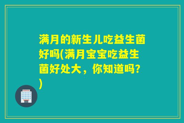 满月的新生儿吃益生菌好吗(满月宝宝吃益生菌好处大，你知道吗？)