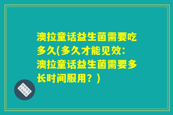 澳拉童话益生菌需要吃多久(多久才能见效：澳拉童话益生菌需要多长时间服用？)