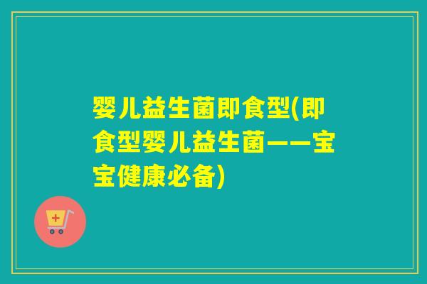 婴儿益生菌即食型(即食型婴儿益生菌——宝宝健康必备)
