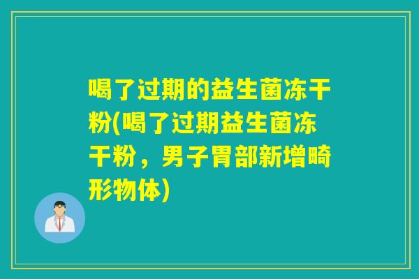 喝了过期的益生菌冻干粉(喝了过期益生菌冻干粉，男子胃部新增畸形物体)
