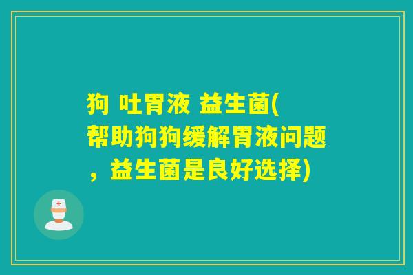 狗 吐胃液 益生菌(帮助狗狗缓解胃液问题,益生菌是良好选择) 狗 吐胃液 益生菌(帮助狗狗缓解胃液问题,益生菌是良好选择)