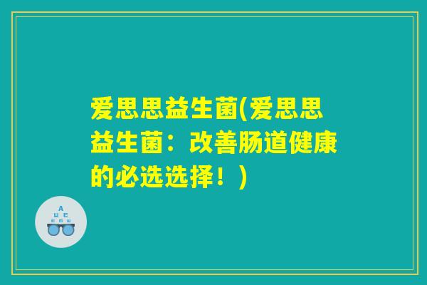爱思思益生菌(爱思思益生菌：改善肠道健康的必选选择！)