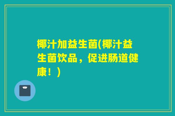 椰汁加益生菌(椰汁益生菌饮品,促进肠道健康!) 椰汁加益生菌(椰汁益生菌饮品,促进肠道健康!)