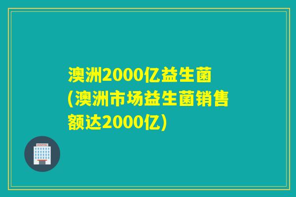 澳洲2000亿益生菌(澳洲市场益生菌销售额达2000亿) 澳洲2000亿益生菌(澳洲市场益生菌销售额达2000亿)
