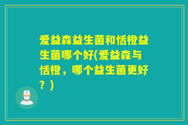 爱益森益生菌和恬橙益生菌哪个好(爱益森与恬橙，哪个益生菌更好？)