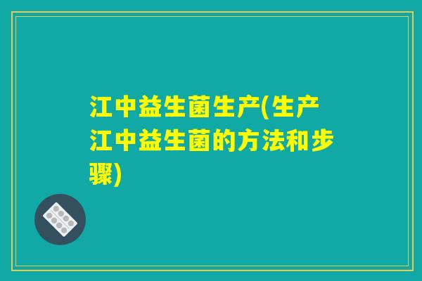 江中益生菌生产(生产江中益生菌的方法和步骤)