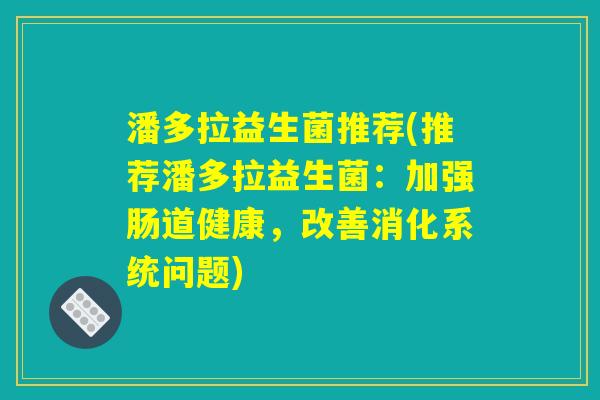 潘多拉益生菌推荐(推荐潘多拉益生菌：加强肠道健康，改善消化系统问题)