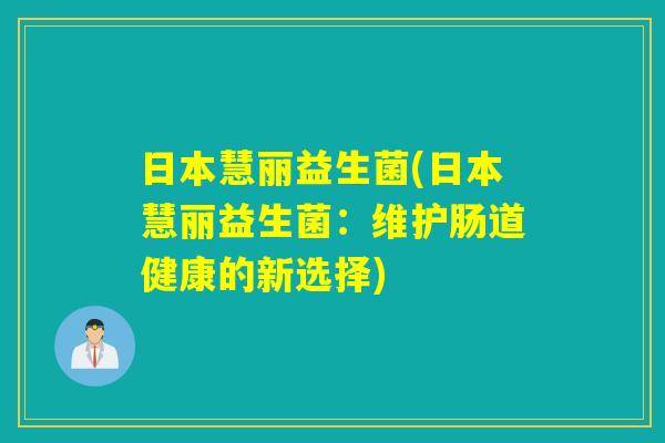 日本慧丽益生菌(日本慧丽益生菌:维护肠道健康的新选择) 日本慧丽益生菌(日本慧丽益生菌:维护肠道健康的新选择)