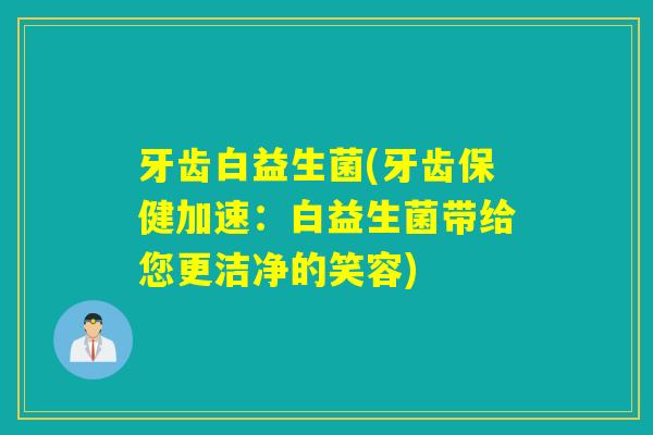 牙齿白益生菌(牙齿保健加速：白益生菌带给您更洁净的笑容)