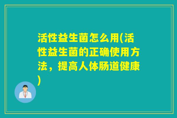 活性益生菌怎么用(活性益生菌的正确使用方法，提高人体肠道健康)