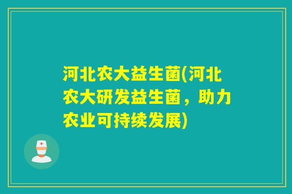 河北农大益生菌(河北农大研发益生菌，助力农业可持续发展)