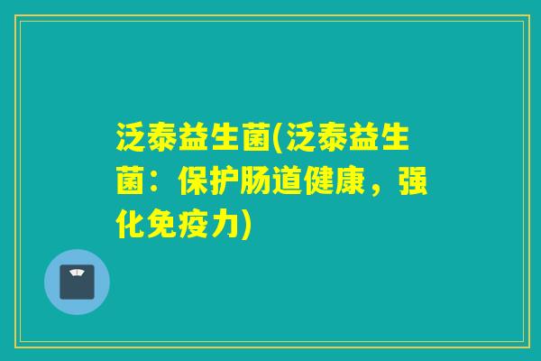 泛泰益生菌(泛泰益生菌:保护肠道健康,强化力) 泛泰益生菌(泛泰益生菌:保护肠道健康,强化力)