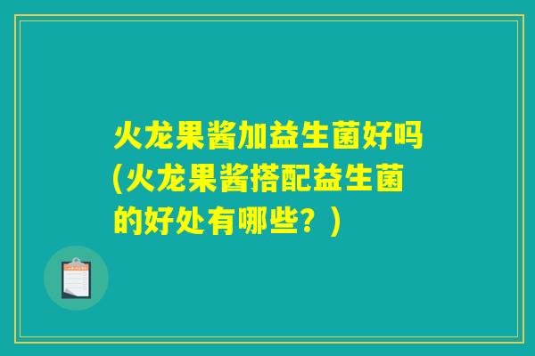 火龙果酱加益生菌好吗(火龙果酱搭配益生菌的好处有哪些？)