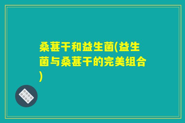 桑葚干和益生菌(益生菌与桑葚干的完美组合) 桑葚干和益生菌(益生菌与桑葚干的完美组合)