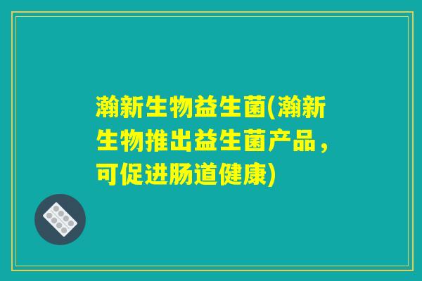 瀚新生物益生菌(瀚新生物推出益生菌产品，可促进肠道健康)