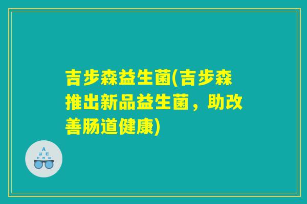 吉步森益生菌(吉步森推出新品益生菌，助改善肠道健康)