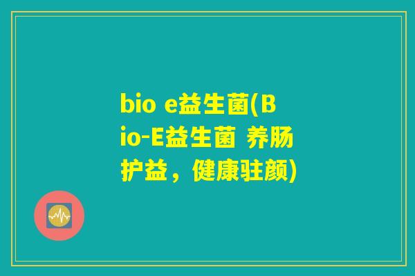 bio e益生菌(Bio-E益生菌 养肠护益,健康驻颜) bio e益生菌(Bio-E益生菌 养肠护益,健康驻颜)