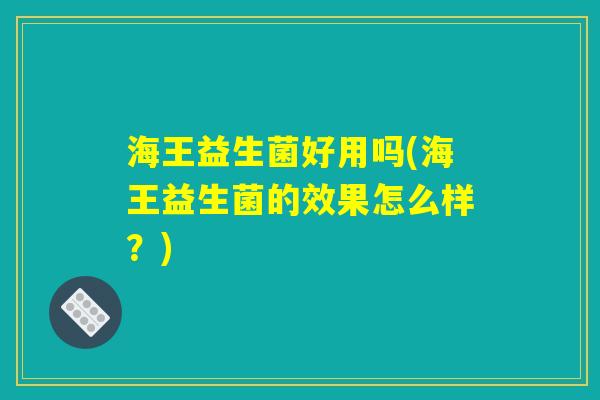 海王益生菌好用吗(海王益生菌的效果怎么样？)