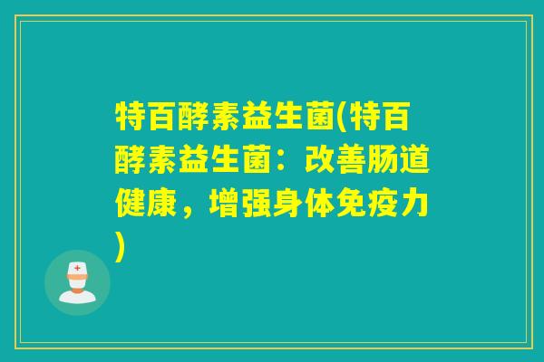 特百酵素益生菌(特百酵素益生菌:改善肠道健康,增强身体力) 特百酵素益生菌(特百酵素益生菌:改善肠道健康,增强身体力)