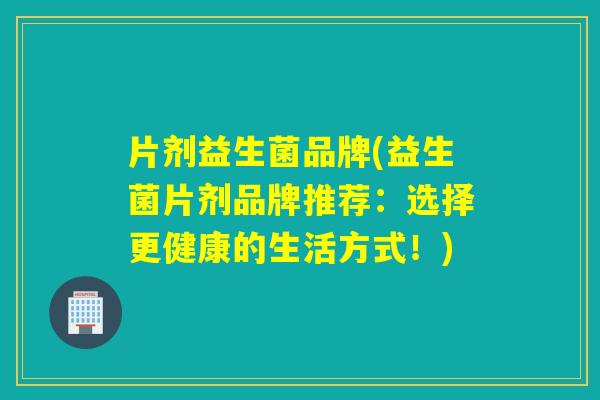 片剂益生菌品牌(益生菌片剂品牌推荐：选择更健康的生活方式！)
