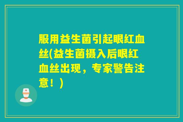 服用益生菌引起眼红丝(益生菌摄入后眼红丝出现,专家警告注意!) 服用益生菌引起眼红丝(益生菌摄入后眼红丝出现,专家警告注意!)