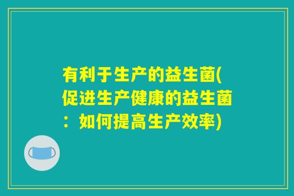 有利于生产的益生菌(促进生产健康的益生菌：如何提高生产效率)