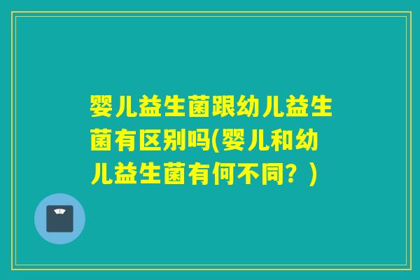 婴儿益生菌跟幼儿益生菌有区别吗(婴儿和幼儿益生菌有何不同？)