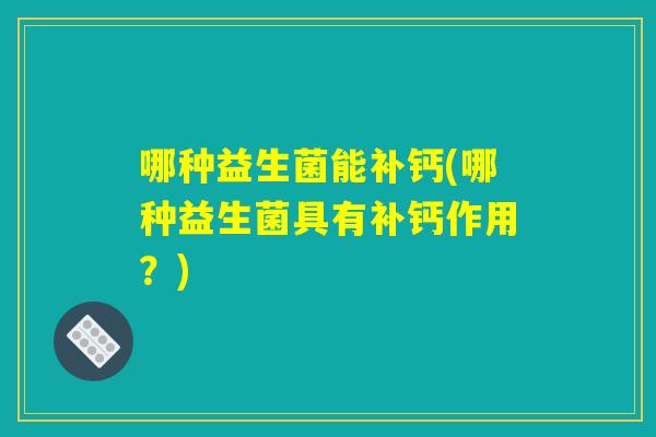 哪种益生菌能补钙(哪种益生菌具有补钙作用？)