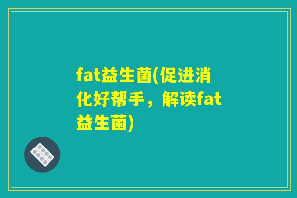 fat益生菌(促进消化好帮手，解读fat益生菌)