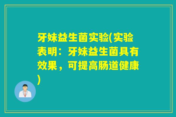 牙妹益生菌实验(实验表明:牙妹益生菌具有效果,可提高肠道健康) 牙妹益生菌实验(实验表明:牙妹益生菌具有效果,可提高肠道健康)