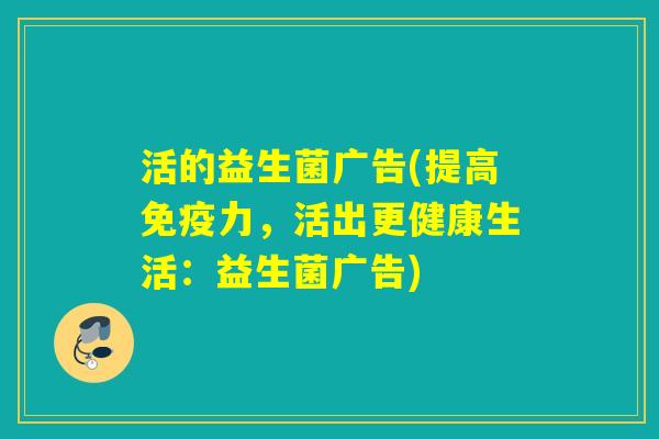 活的益生菌广告(提高免疫力，活出更健康生活：益生菌广告)