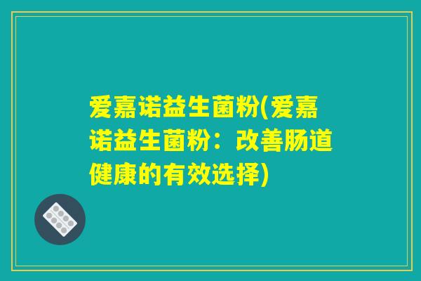 爱嘉诺益生菌粉(爱嘉诺益生菌粉:改善肠道健康的有效选择) 爱嘉诺益生菌粉(爱嘉诺益生菌粉:改善肠道健康的有效选择)