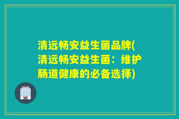 清远畅安益生菌品牌(清远畅安益生菌：维护肠道健康的必备选择)