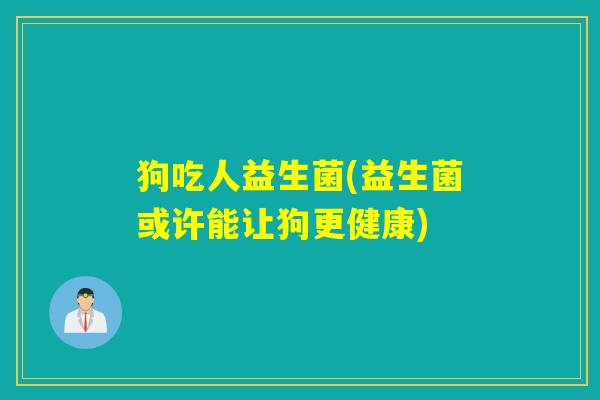狗吃人益生菌(益生菌或许能让狗更健康)