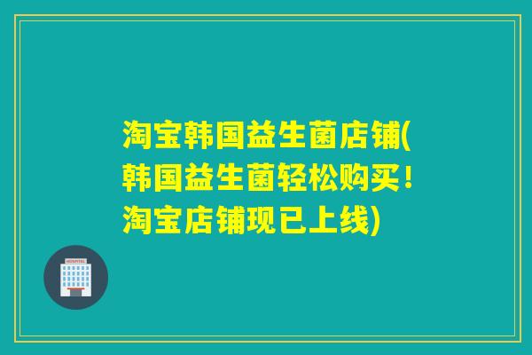 淘宝韩国益生菌店铺(韩国益生菌轻松购买！淘宝店铺现已上线)