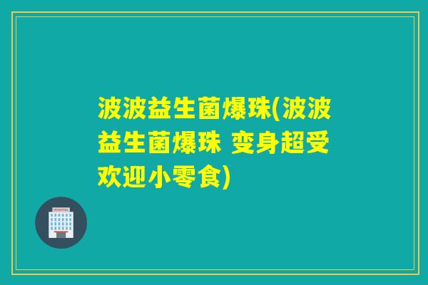 波波益生菌爆珠(波波益生菌爆珠 变身超受欢迎小零食)
