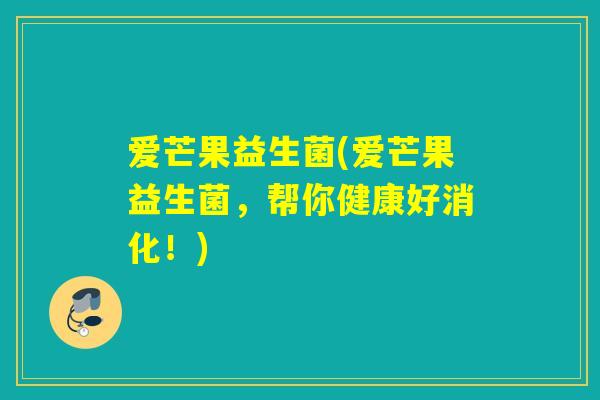 爱芒果益生菌(爱芒果益生菌，帮你健康好消化！)