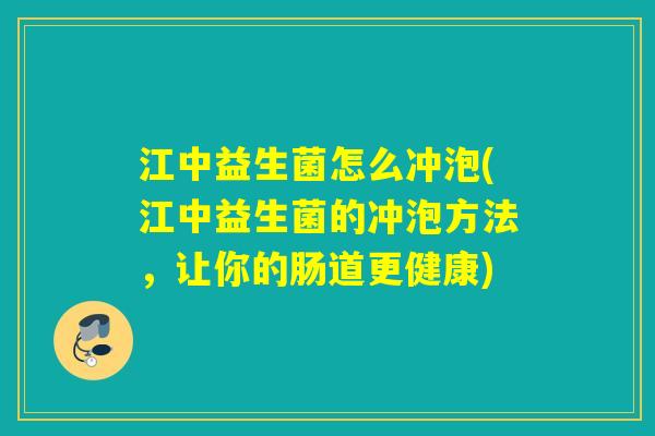 江中益生菌怎么冲泡(江中益生菌的冲泡方法，让你的肠道更健康)