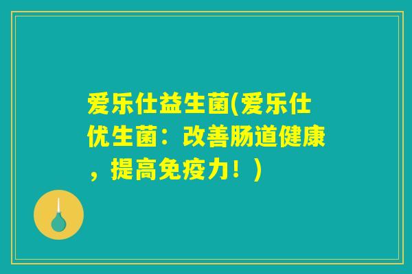爱乐仕益生菌(爱乐仕优生菌:改善肠道健康,提高力!) 爱乐仕益生菌(爱乐仕优生菌:改善肠道健康,提高力!)
