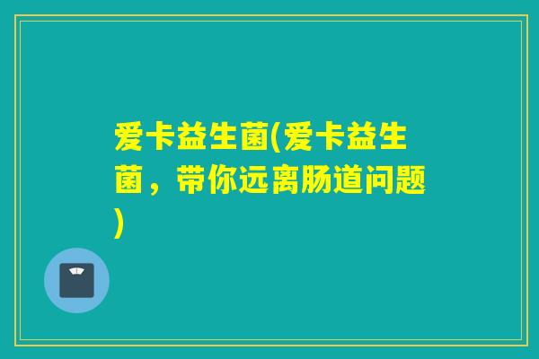 爱卡益生菌(爱卡益生菌，带你远离肠道问题)