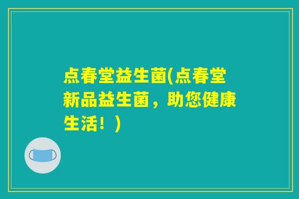 点春堂益生菌(点春堂新品益生菌，助您健康生活！)