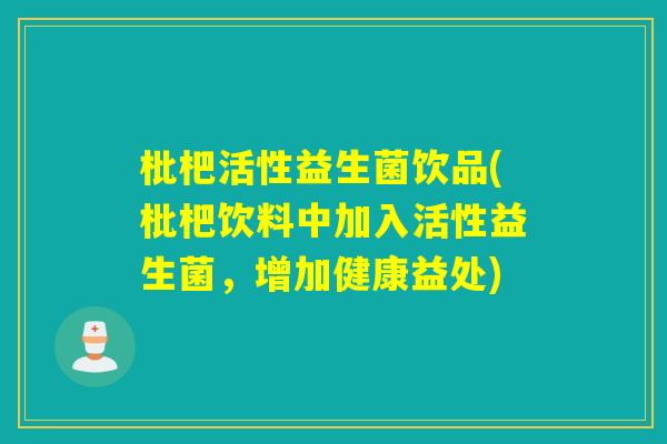 枇杷活性益生菌饮品(枇杷饮料中加入活性益生菌,增加健康益处) 枇杷活性益生菌饮品(枇杷饮料中加入活性益生菌,增加健康益处)