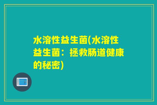 水溶性益生菌(水溶性益生菌:拯救肠道健康的秘密) 水溶性益生菌(水溶性益生菌:拯救肠道健康的秘密)