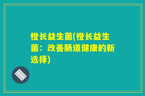 橙长益生菌(橙长益生菌:改善肠道健康的新选择) 橙长益生菌(橙长益生菌:改善肠道健康的新选择)