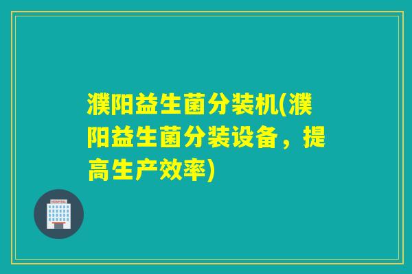 濮阳益生菌分装机(濮阳益生菌分装设备，提高生产效率)
