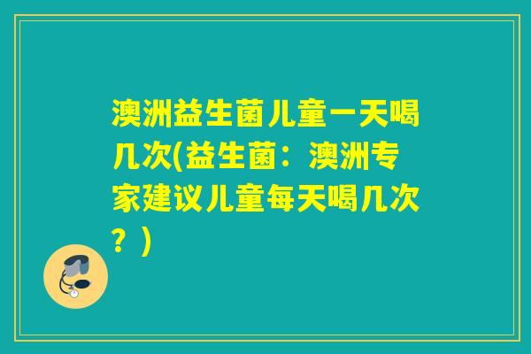 澳洲益生菌儿童一天喝几次(益生菌:澳洲专家建议儿童每天喝几次?) 澳洲益生菌儿童一天喝几次(益生菌:澳洲专家建议儿童每天喝几次?)