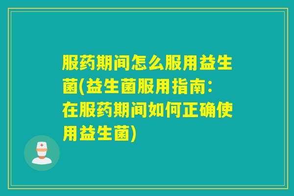 服药期间怎么服用益生菌(益生菌服用指南:在服药期间如何正确使用益生菌) 服药期间怎么服用益生菌(益生菌服用指南:在服药期间如何正确使用益生菌)