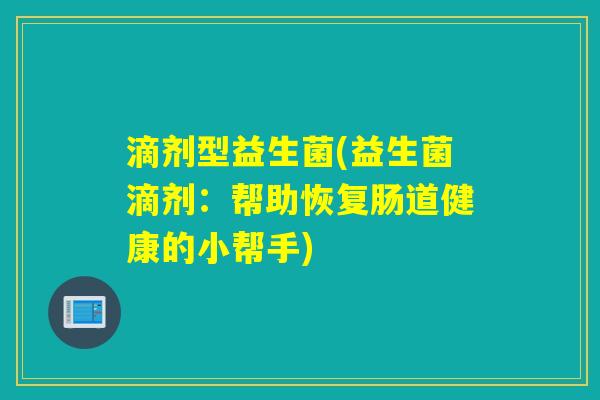 滴剂型益生菌(益生菌滴剂:帮助恢复肠道健康的小帮手) 滴剂型益生菌(益生菌滴剂:帮助恢复肠道健康的小帮手)